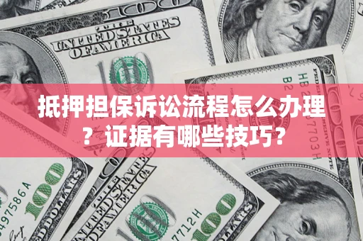 武汉抵押担保诉讼流程怎么办理？证据有哪些技巧？