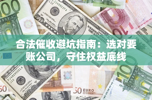 武汉合法催收避坑指南：选对要账公司，守住权益底线