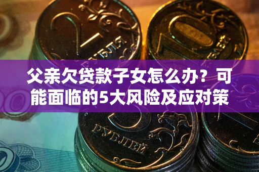 武汉父亲欠贷款子女怎么办?可能面临的5大风险及应对策略 武汉父亲欠贷款子女怎么办?可能面临的5大风险及应对策略