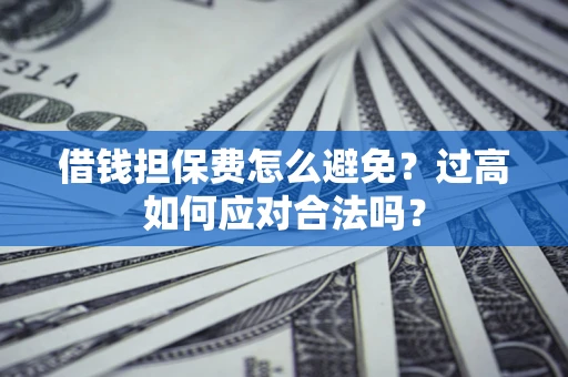 武汉借钱担保费怎么避免？过高如何应对合法吗？