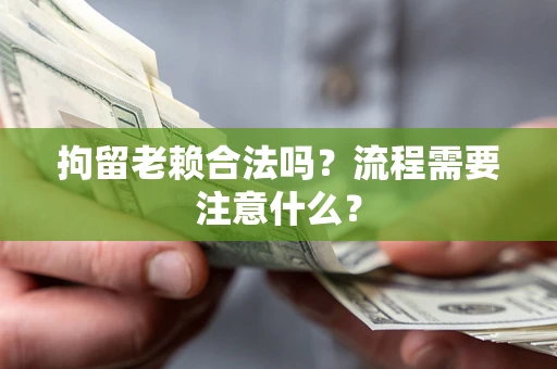 武汉拘留老赖合法吗？流程需要注意什么？