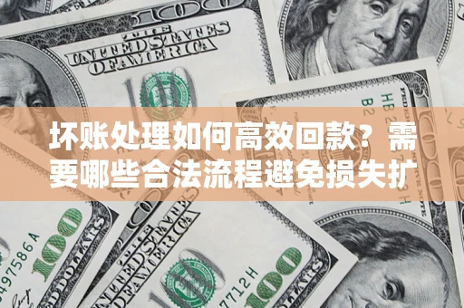 武汉坏账处理如何高效回款？需要哪些合法流程避免损失扩大？
