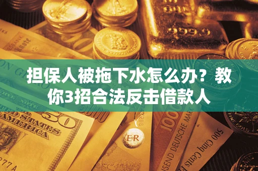 武汉担保人被拖下水怎么办？教你3招合法反击借款人