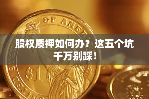 武汉股权质押如何办？这五个坑千万别踩！