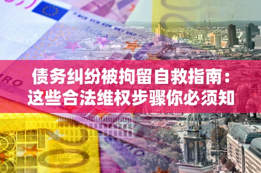 武汉债务纠纷被拘留自救指南：这些合法维权步骤你必须知道！