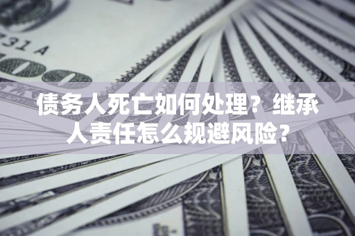 武汉债务人死亡如何处理?继承人责任怎么规避风险? 武汉债务人死亡如何处理?继承人责任怎么规避风险?