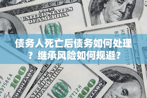 武汉债务人死亡后债务如何处理？继承风险如何规避？