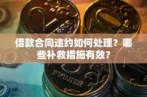 武汉借款合同违约如何处理？哪些补救措施有效？