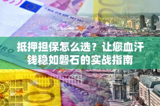 武汉抵押担保怎么选？让您血汗钱稳如磐石的实战指南