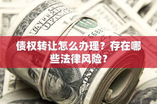 武汉债权转让怎么办理？存在哪些法律风险？