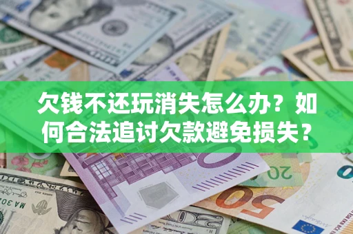 武汉欠钱不还玩消失怎么办?如何合法追讨欠款避免损失? 武汉欠钱不还玩消失怎么办?如何合法追讨欠款避免损失?
