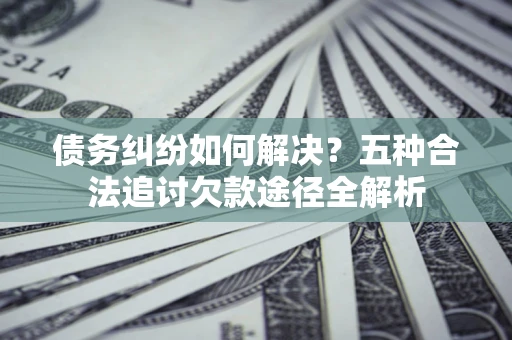 武汉债务纠纷如何解决？五种合法追讨欠款途径全解析