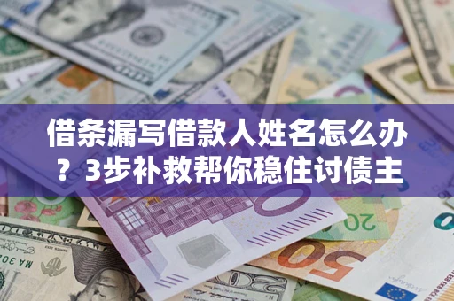 武汉借条漏写借款人姓名怎么办？3步补救帮你稳住讨债主动权