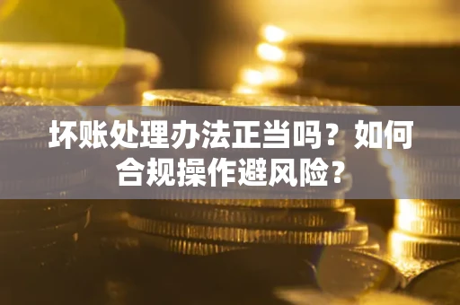 武汉坏账处理办法正当吗？如何合规操作避风险？