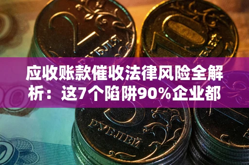 武汉应收账款催收法律风险全解析：这7个陷阱90%企业都踩过（含合规应对指南）