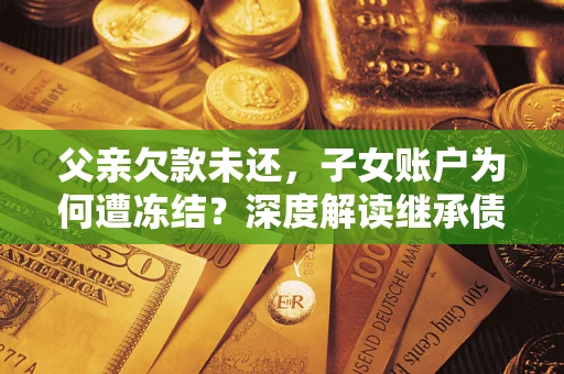 武汉父亲欠款未还，子女账户为何遭冻结？深度解读继承债务迷局