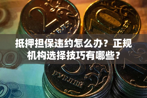 武汉抵押担保违约怎么办？正规机构选择技巧有哪些？