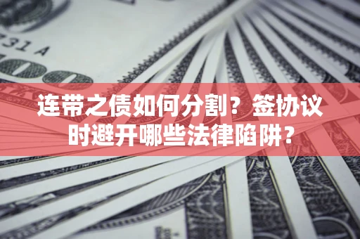 武汉连带之债如何分割？签协议时避开哪些法律陷阱？