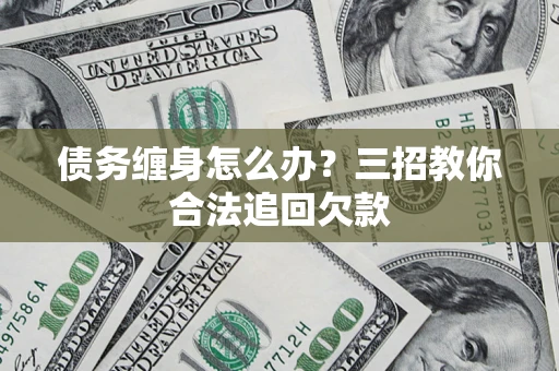 武汉债务缠身怎么办？三招教你合法追回欠款