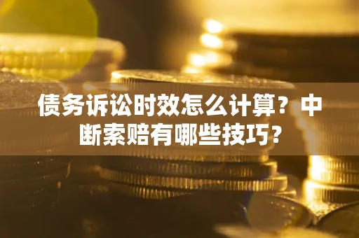 武汉债务诉讼时效怎么计算？中断索赔有哪些技巧？