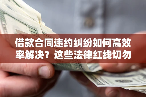 武汉借款合同违约纠纷如何高效率解决？这些法律红线切勿触碰