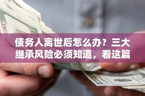 武汉债务人离世后怎么办？三大继承风险必须知道，看这篇就够了