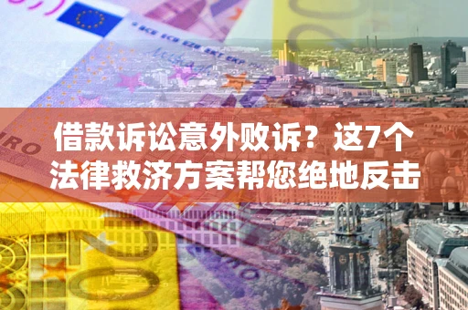 武汉借款诉讼意外败诉？这7个法律救济方案帮您绝地反击！