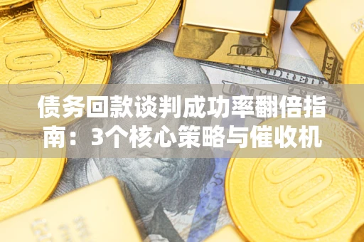 武汉债务回款谈判成功率翻倍指南：3个核心策略与催收机构避坑法则