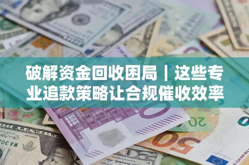 武汉破解资金回收困局｜这些专业追款策略让合规催收效率翻倍