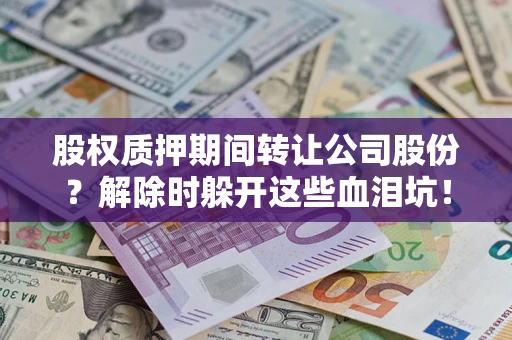 武汉股权质押期间转让公司股份？解除时躲开这些血泪坑！