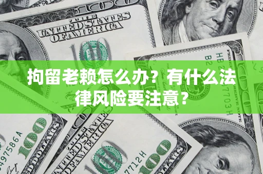 武汉拘留老赖怎么办？有什么法律风险要注意？