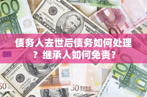 武汉债务人去世后债务如何处理？继承人如何免责？