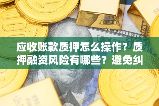 武汉应收账款质押怎么操作？质押融资风险有哪些？避免纠纷高效融资技巧