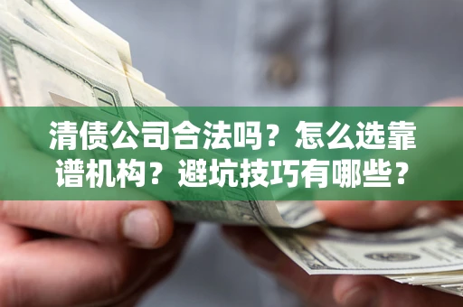 武汉清债公司合法吗？怎么选靠谱机构？避坑技巧有哪些？