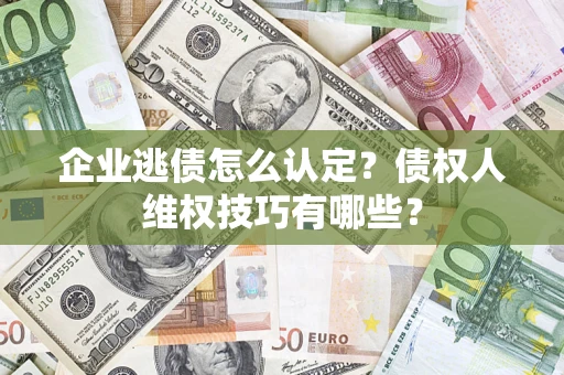 武汉企业逃债怎么认定？债权人维权技巧有哪些？