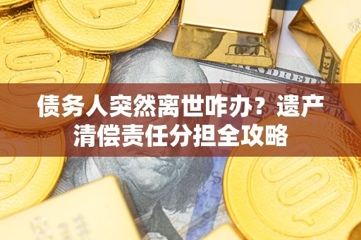 武汉债务人突然离世咋办？遗产清偿责任分担全攻略