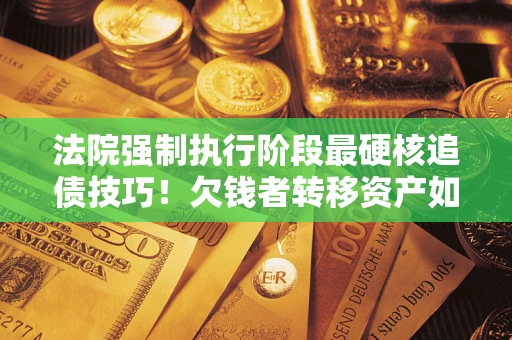 武汉法院强制执行阶段最硬核追债技巧！欠钱者转移资产如何破解？
