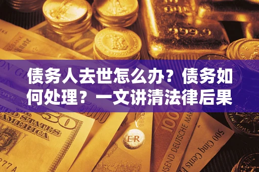武汉债务人去世怎么办？债务如何处理？一文讲清法律后果
