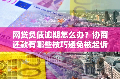 武汉网贷负债逾期怎么办？协商还款有哪些技巧避免被起诉？