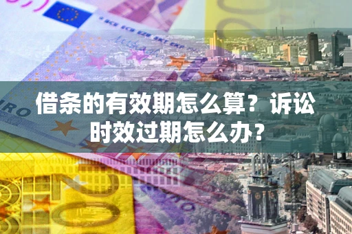 武汉借条的有效期怎么算？诉讼时效过期怎么办？