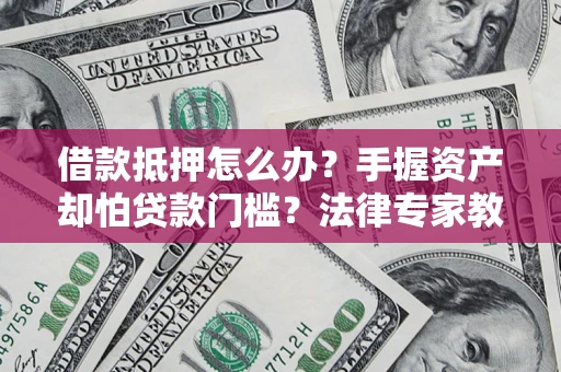 武汉借款抵押怎么办？手握资产却怕贷款门槛？法律专家教你办抵押不踩坑