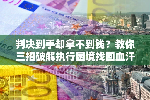 武汉判决到手却拿不到钱？教你三招破解执行困境找回血汗钱