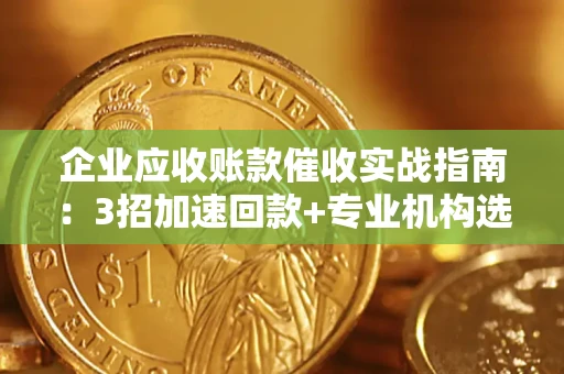 武汉企业应收账款催收实战指南：3招加速回款+专业机构选择避坑