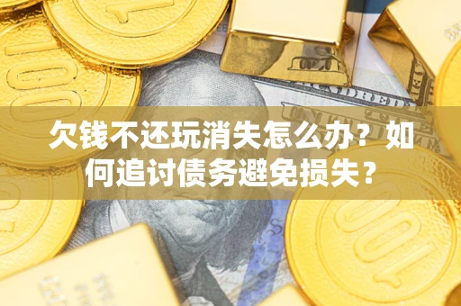 武汉欠钱不还玩消失怎么办？如何追讨债务避免损失？