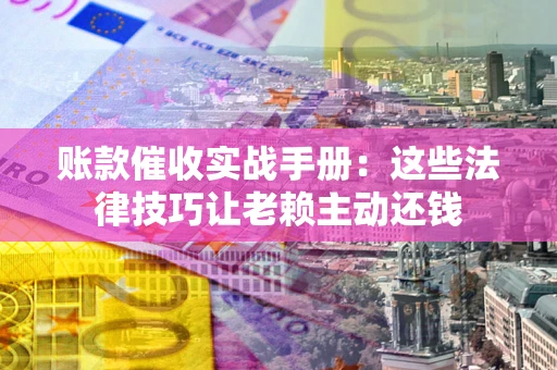 武汉账款催收实战手册：这些法律技巧让老赖主动还钱