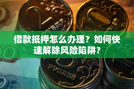 武汉借款抵押怎么办理？如何快速解除风险陷阱？