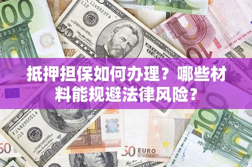 武汉抵押担保如何办理？哪些材料能规避法律风险？