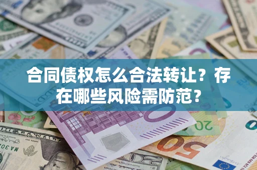 武汉合同债权怎么合法转让？存在哪些风险需防范？