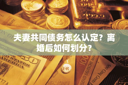 武汉夫妻共同债务怎么认定？离婚后如何划分？