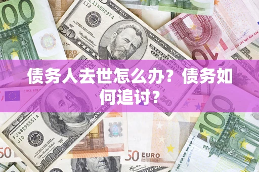 武汉债务人去世怎么办？债务如何追讨？